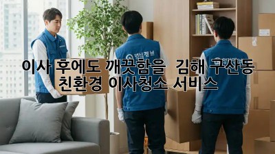 이사 후에도 깨끗함을! ✨ 김해 구산동 친환경 이사청소 서비스
