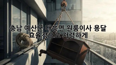 충남 예산군 대흥면 원룸이사 용달 효율적으로 저렴하게! 🏡🚚